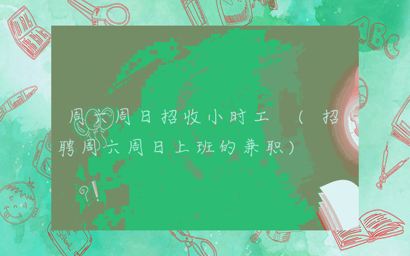 周六周日招收小时工 (招聘周六周日上班的兼职)